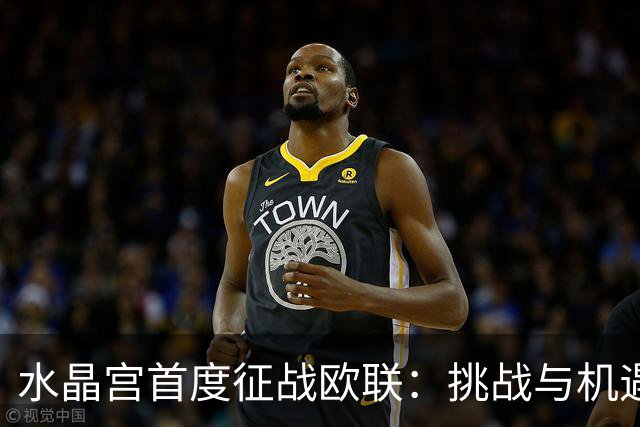 水晶宫首度征战欧联：挑战与机遇并存的全新旅程