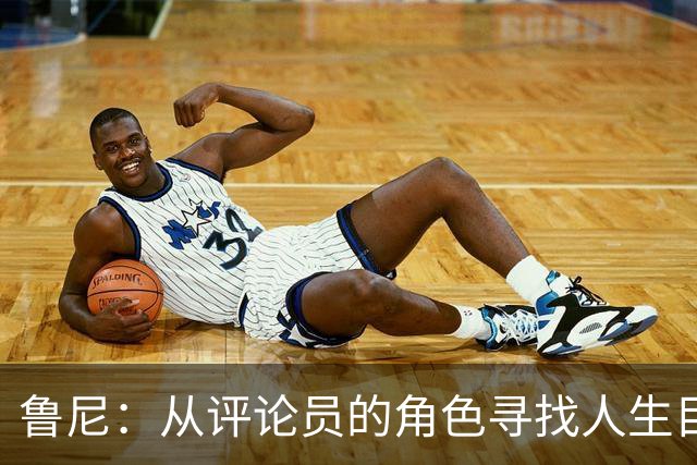 鲁尼：从评论员的角色寻找人生目标，而非追逐金钱